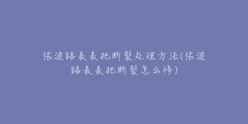 依波路表表把断裂处理方法(依波路表表把断裂怎么修)-名表号 依波路表表把断裂处理方法(依波路表表把断裂怎么修)