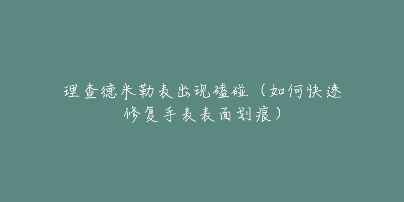 理查德米勒表出现磕碰(如何快速修复手表表面划痕)-名表号 理查德米勒表出现磕碰(如何快速修复手表表面划痕)