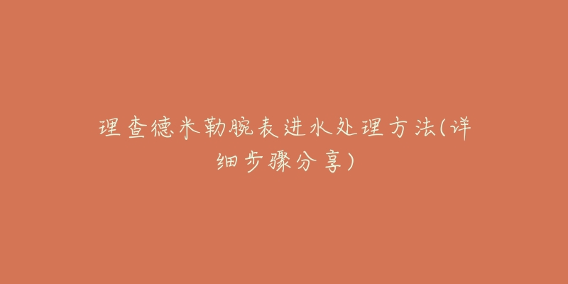 理查德米勒腕表进水处理方法(详细步骤分享)-名表号 理查德米勒腕表进水处理方法(详细步骤分享)