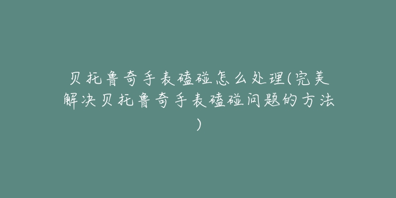 贝托鲁奇手表磕碰怎么处理(完美解决贝托鲁奇手表磕碰问题的方法)