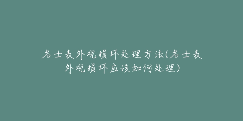 名士表外观损坏处理方法(名士表外观损坏应该如何处理)