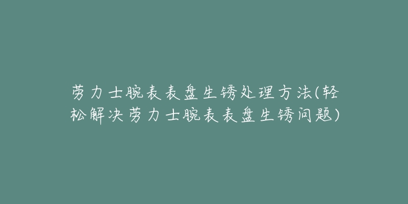 劳力士腕表表盘生锈处理方法(轻松解决劳力士腕表表盘生锈问题)