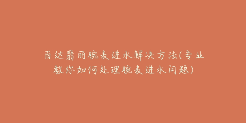 百达翡丽腕表进水解决方法(专业教你如何处理腕表进水问题)