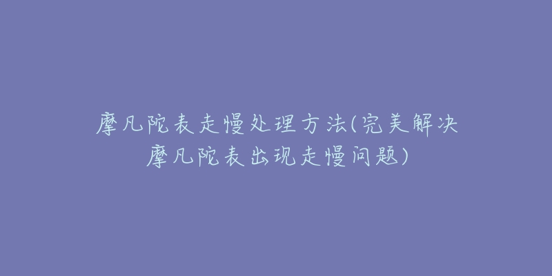 摩凡陀表走慢处理方法(完美解决摩凡陀表出现走慢问题)