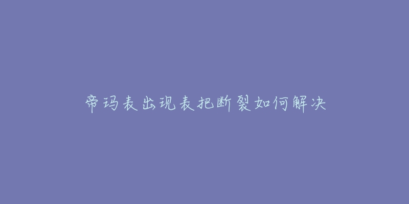 帝玛表出现表把断裂如何解决