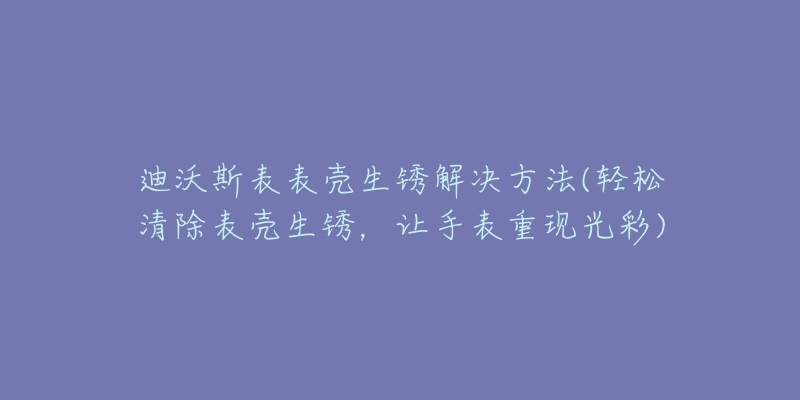 迪沃斯表表壳生锈解决方法(轻松清除表壳生锈，让手表重现光彩)