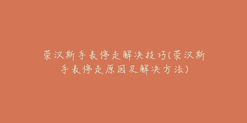 荣汉斯手表停走解决技巧(荣汉斯手表停走原因及解决方法)-名表号 荣汉斯手表停走解决技巧(荣汉斯手表停走原因及解决方法)