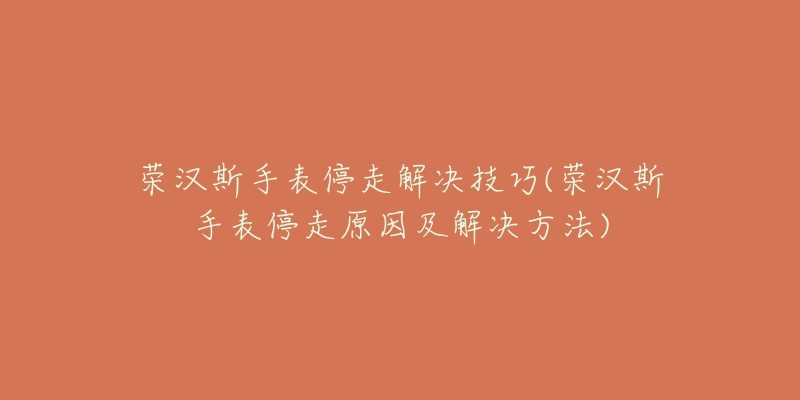 荣汉斯手表停走解决技巧(荣汉斯手表停走原因及解决方法)