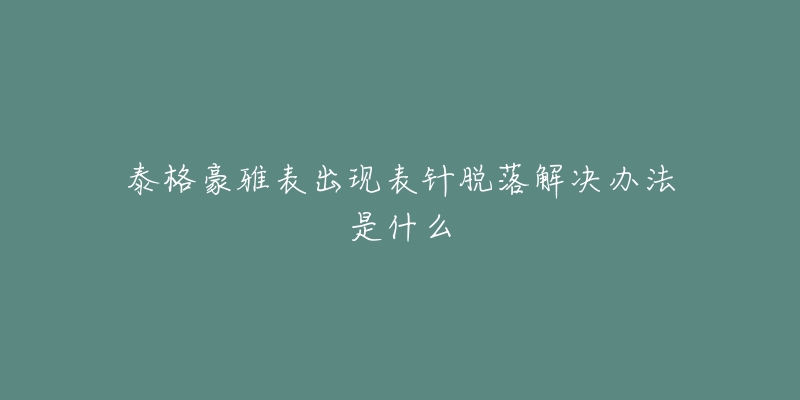 泰格豪雅表出现表针脱落解决办法是什么-名表号 泰格豪雅表出现表针脱落解决办法是什么