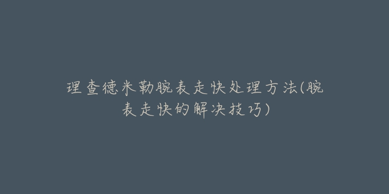 理查德米勒腕表走快处理方法(腕表走快的解决技巧)-名表号 理查德米勒腕表走快处理方法(腕表走快的解决技巧)