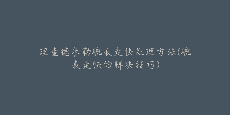 理查德米勒腕表走快处理方法(腕表走快的解决技巧)