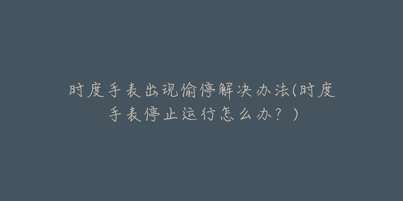 时度手表出现偷停解决办法(时度手表停止运行怎么办?)-名表号 时度手表出现偷停解决办法(时度手表停止运行怎么办?)