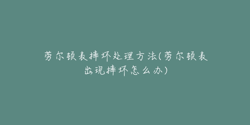劳尔顿表摔坏处理方法(劳尔顿表出现摔坏怎么办)