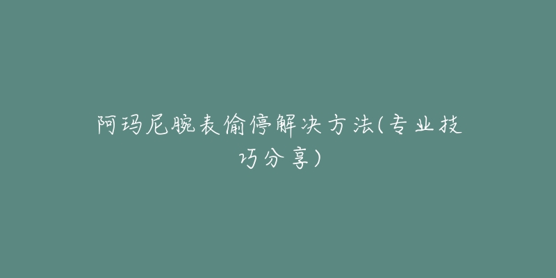 阿玛尼腕表偷停解决方法(专业技巧分享)