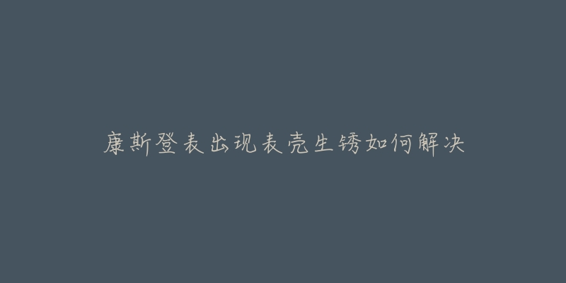 康斯登表出现表壳生锈如何解决