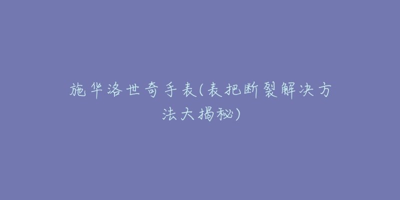 施华洛世奇手表(表把断裂解决方法大揭秘)-名表号 施华洛世奇手表(表把断裂解决方法大揭秘)