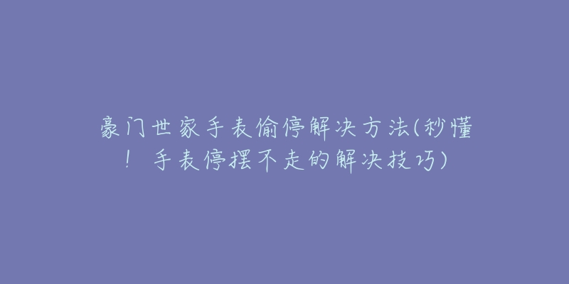 豪门世家手表偷停解决方法(秒懂!手表停摆不走的解决技巧)-名表号 豪门世家手表偷停解决方法(秒懂!手表停摆不走的解决技巧)