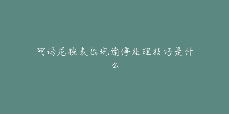 阿玛尼腕表出现偷停处理技巧是什么-名表号 阿玛尼腕表出现偷停处理技巧是什么