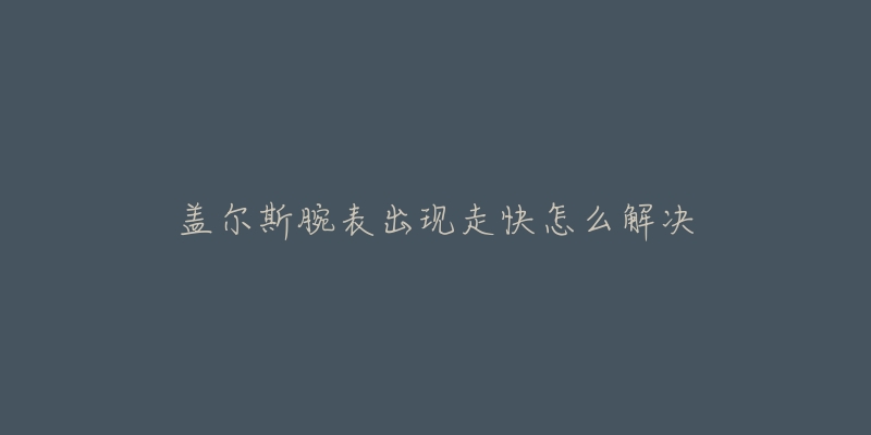 盖尔斯腕表出现走快怎么解决-名表号 盖尔斯腕表出现走快怎么解决
