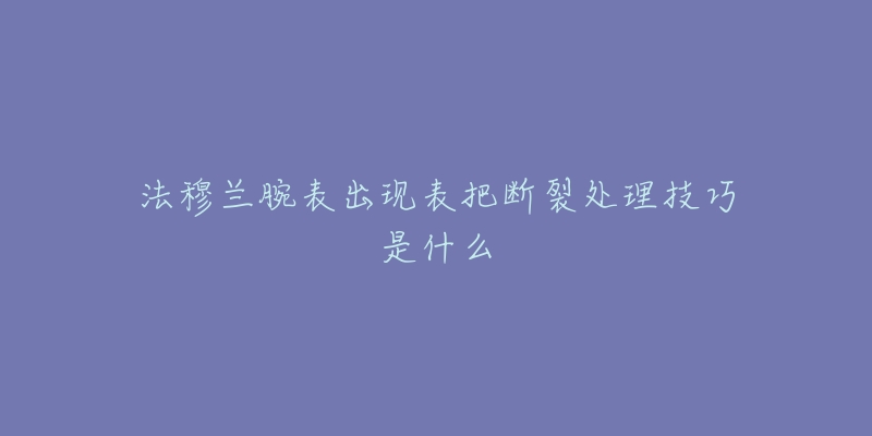 法穆兰腕表出现表把断裂处理技巧是什么-名表号 法穆兰腕表出现表把断裂处理技巧是什么