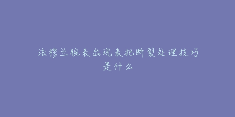 法穆兰腕表出现表把断裂处理技巧是什么