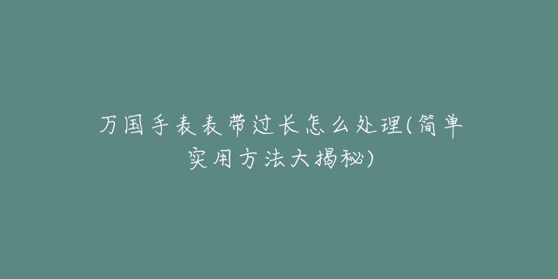 万国手表表带过长怎么处理(简单实用方法大揭秘)