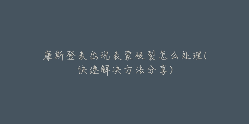 康斯登表出现表蒙破裂怎么处理(快速解决方法分享)