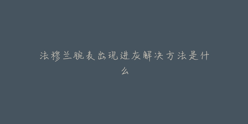 法穆兰腕表出现进灰解决方法是什么-名表号 法穆兰腕表出现进灰解决方法是什么