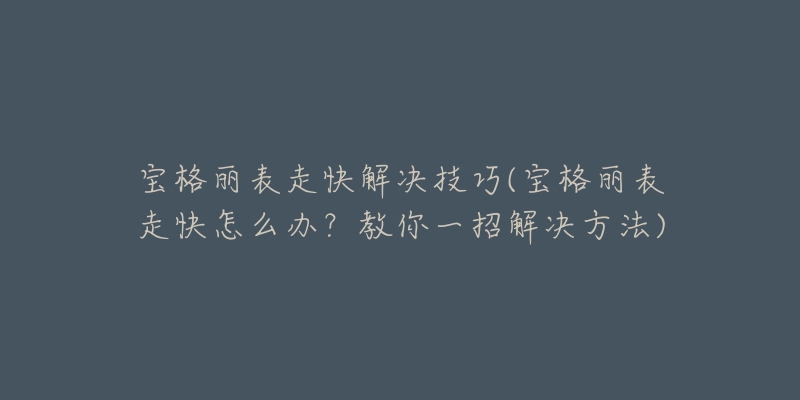 宝格丽表走快解决技巧(宝格丽表走快怎么办？教你一招解决方法)