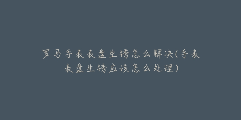 罗马手表表盘生锈怎么解决(手表表盘生锈应该怎么处理)-名表号 罗马手表表盘生锈怎么解决(手表表盘生锈应该怎么处理)