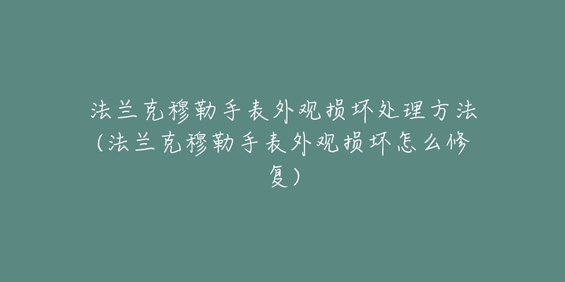 法兰克穆勒手表外观损坏处理方法(法兰克穆勒手表外观损坏怎么修复)-名表号 法兰克穆勒手表外观损坏处理方法(法兰克穆勒手表外观损坏怎么修复)