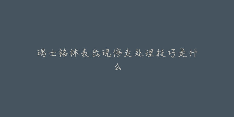 瑞士格林表出现停走处理技巧是什么-名表号 瑞士格林表出现停走处理技巧是什么