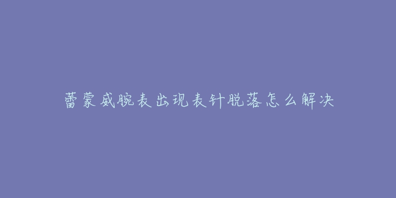 蕾蒙威腕表出现表针脱落怎么解决-名表号 蕾蒙威腕表出现表针脱落怎么解决