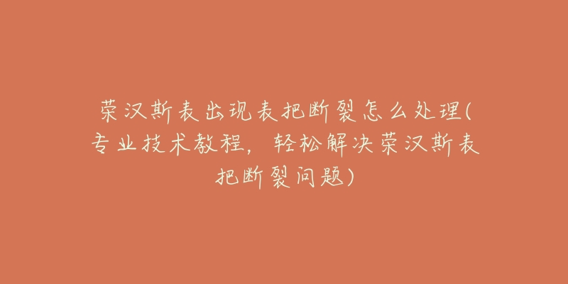 荣汉斯表出现表把断裂怎么处理(专业技术教程,轻松解决荣汉斯表把断裂问题)-名表号 荣汉斯表出现表把断裂怎么处理(专业技术教程,轻松解决荣汉斯表把断裂问题)