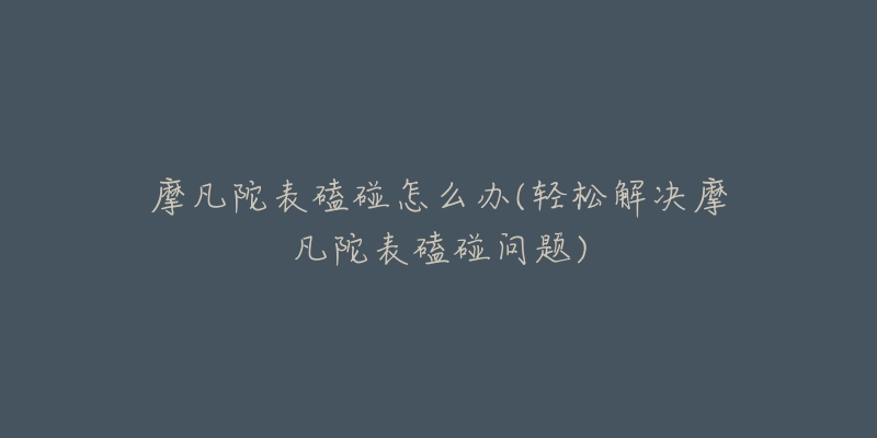 摩凡陀表磕碰怎么办(轻松解决摩凡陀表磕碰问题)-名表号 摩凡陀表磕碰怎么办(轻松解决摩凡陀表磕碰问题)
