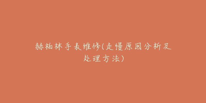赫柏林手表维修(走慢原因分析及处理方法)-名表号 赫柏林手表维修(走慢原因分析及处理方法)
