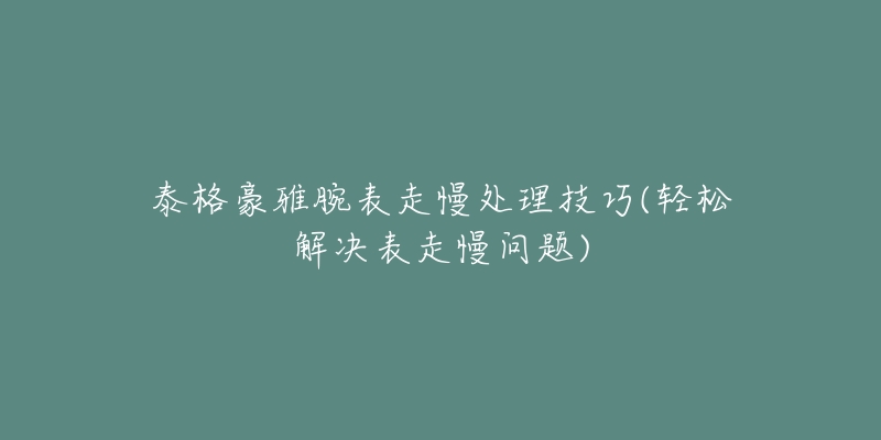 泰格豪雅腕表走慢处理技巧(轻松解决表走慢问题)