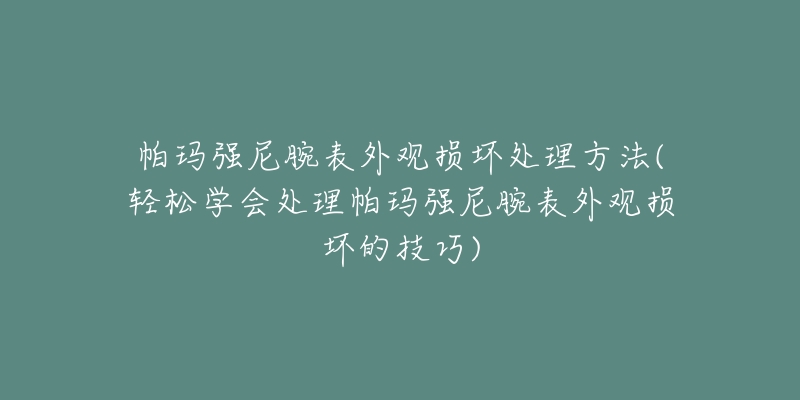 帕玛强尼腕表外观损坏处理方法(轻松学会处理帕玛强尼腕表外观损坏的技巧)