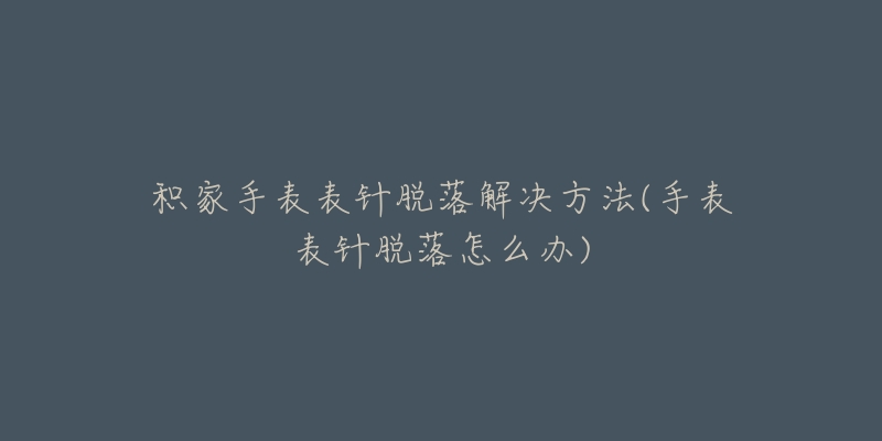 积家手表表针脱落解决方法(手表表针脱落怎么办)