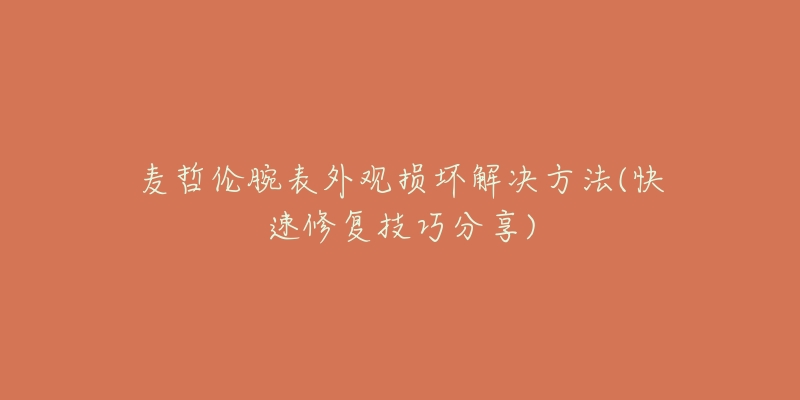 麦哲伦腕表外观损坏解决方法(快速修复技巧分享)-名表号 麦哲伦腕表外观损坏解决方法(快速修复技巧分享)