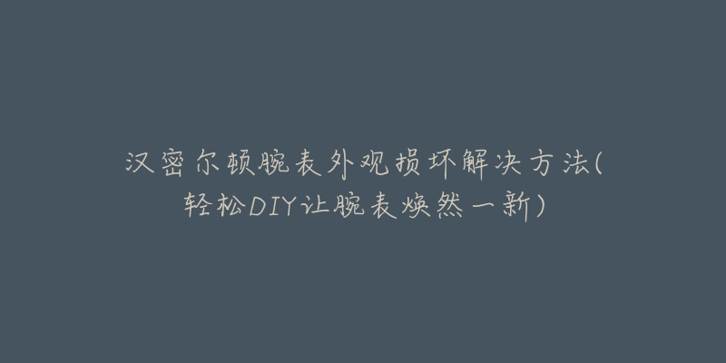 汉密尔顿腕表外观损坏解决方法(轻松DIY让腕表焕然一新)-名表号 汉密尔顿腕表外观损坏解决方法(轻松DIY让腕表焕然一新)