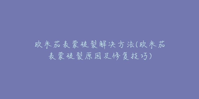 欧米茄表蒙破裂解决方法(欧米茄表蒙破裂原因及修复技巧)