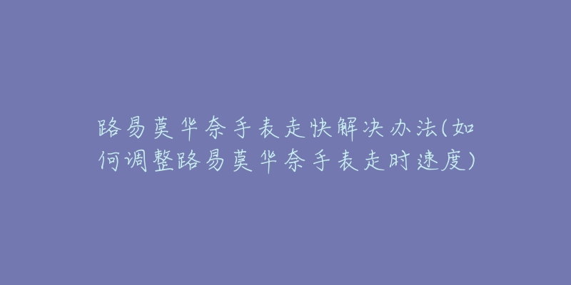 路易莫华奈手表走快解决办法(如何调整路易莫华奈手表走时速度)