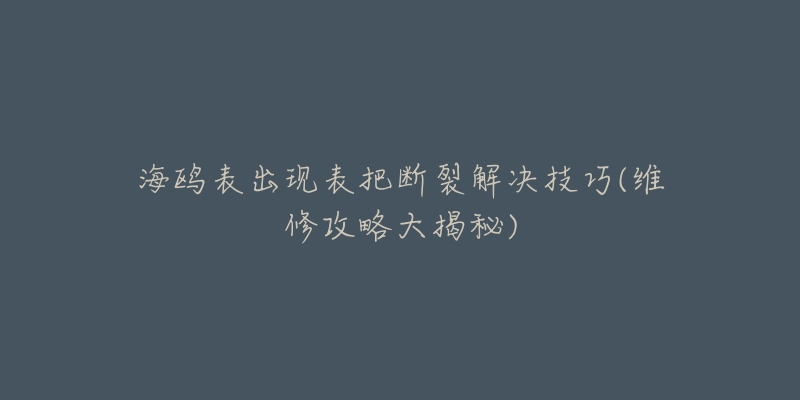 海鸥表出现表把断裂解决技巧(维修攻略大揭秘)