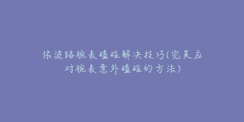 依波路腕表磕碰解决技巧(完美应对腕表意外磕碰的方法)