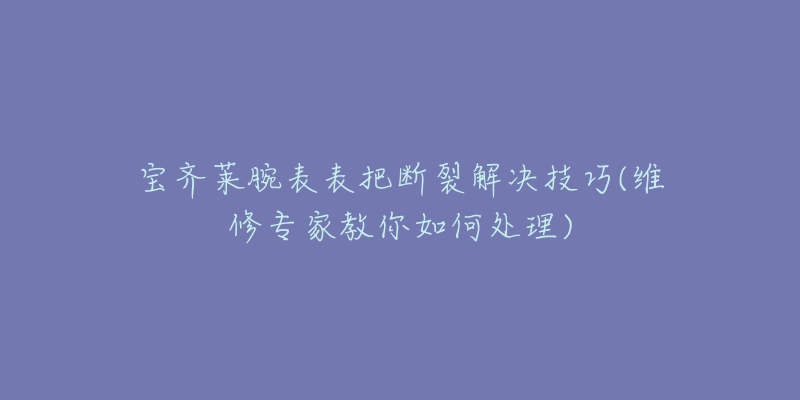 宝齐莱腕表表把断裂解决技巧(维修专家教你如何处理)