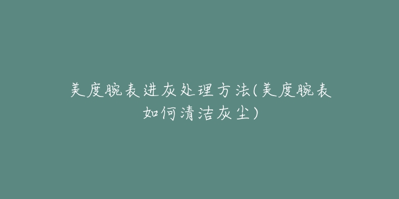 美度腕表进灰处理方法(美度腕表如何清洁灰尘)-名表号 美度腕表进灰处理方法(美度腕表如何清洁灰尘)