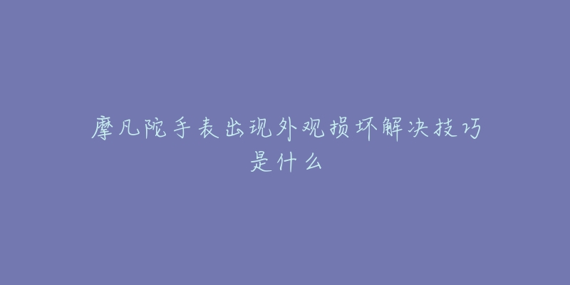 摩凡陀手表出现外观损坏解决技巧是什么