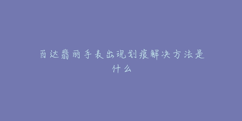 百达翡丽手表出现划痕解决方法是什么-名表号 百达翡丽手表出现划痕解决方法是什么