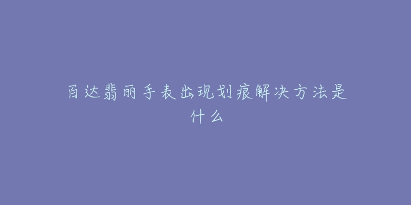 百达翡丽手表出现划痕解决方法是什么